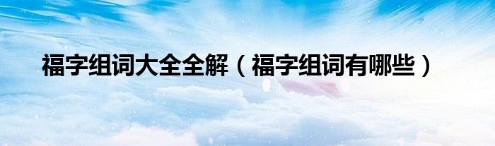 福字組詞大全全解（福字組詞有哪些）