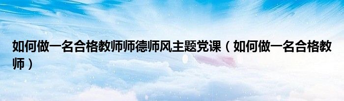 如何做一名合格教師師德師風(fēng)主題黨課（如何做一名合格教師）