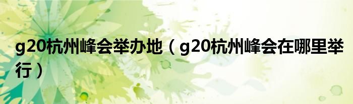 g20杭州峰會(huì)舉辦地（g20杭州峰會(huì)在哪里舉行）