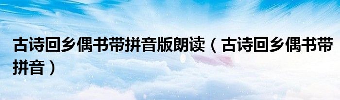 古詩回鄉(xiāng)偶書帶拼音版朗讀（古詩回鄉(xiāng)偶書帶拼音）