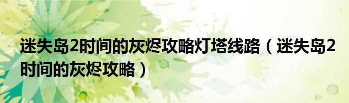迷失島2時間的灰燼攻略燈塔線路（迷失島2時間的灰燼攻略）