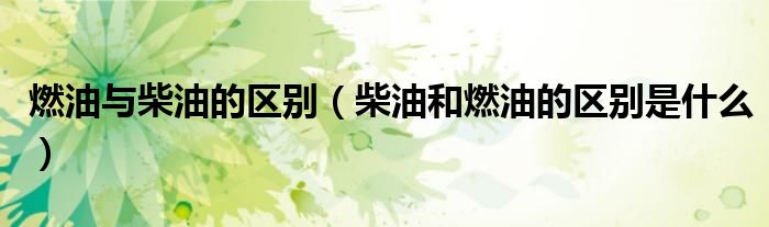 燃油與柴油的區(qū)別（柴油和燃油的區(qū)別是什么）