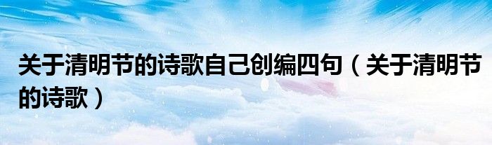 關(guān)于清明節(jié)的詩(shī)歌自己創(chuàng)編四句（關(guān)于清明節(jié)的詩(shī)歌）