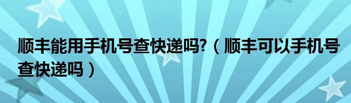 順豐能用手機(jī)號(hào)查快遞嗎?（順豐可以手機(jī)號(hào)查快遞嗎）