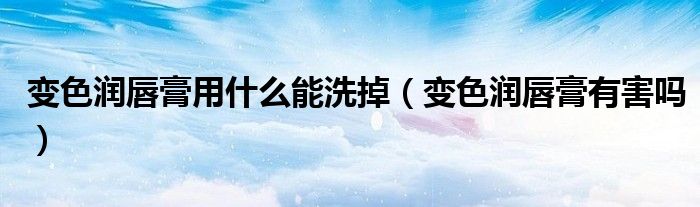 變色潤唇膏用什么能洗掉（變色潤唇膏有害嗎）