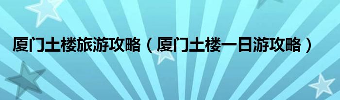 廈門土樓旅游攻略（廈門土樓一日游攻略）