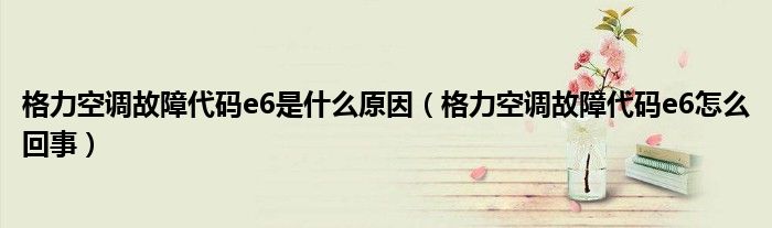格力空調(diào)故障代碼e6是什么原因（格力空調(diào)故障代碼e6怎么回事）