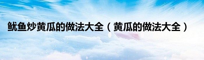魷魚炒黃瓜的做法大全（黃瓜的做法大全）