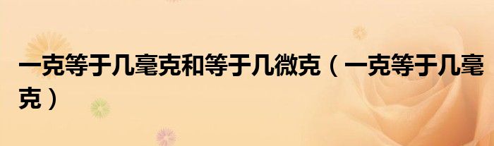 一克等于幾毫克和等于幾微克（一克等于幾毫克）