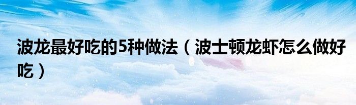 波龍最好吃的5種做法（波士頓龍蝦怎么做好吃）