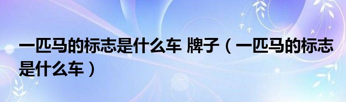 一匹馬的標(biāo)志是什么車 牌子（一匹馬的標(biāo)志是什么車）