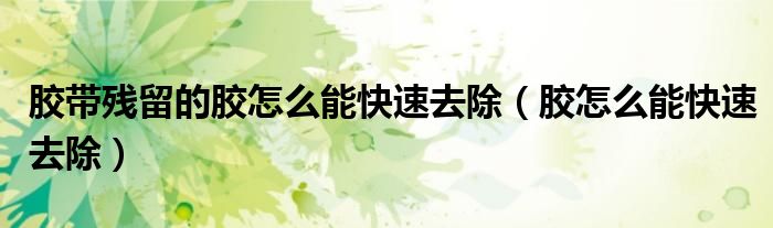 膠帶殘留的膠怎么能快速去除（膠怎么能快速去除）