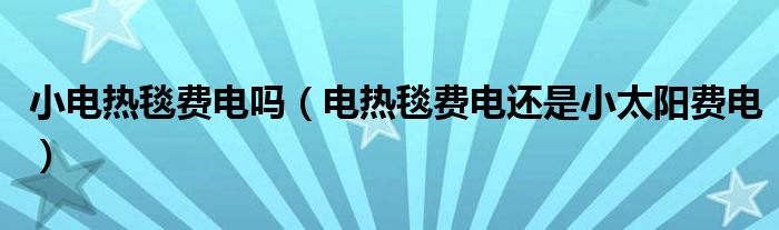 小電熱毯費(fèi)電嗎（電熱毯費(fèi)電還是小太陽(yáng)費(fèi)電）