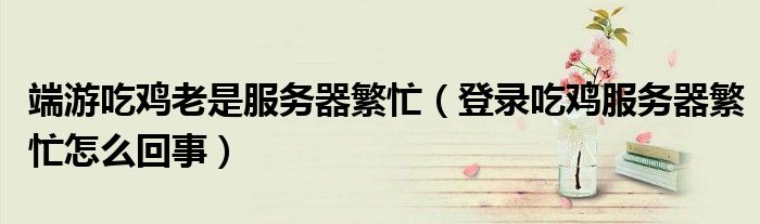 端游吃雞老是服務(wù)器繁忙（登錄吃雞服務(wù)器繁忙怎么回事）