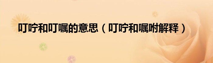 叮嚀和叮囑的意思（叮嚀和囑咐解釋）