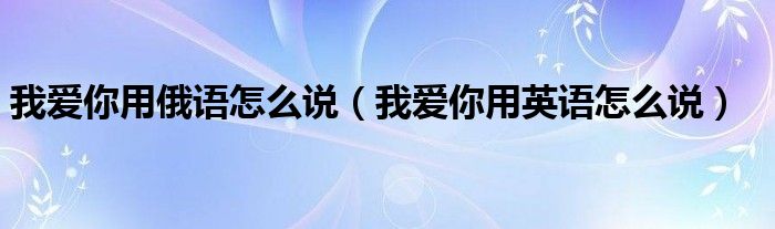 我愛你用俄語怎么說（我愛你用英語怎么說）