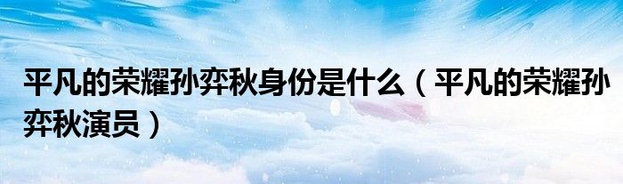 平凡的榮耀孫弈秋身份是什么（平凡的榮耀孫弈秋演員）