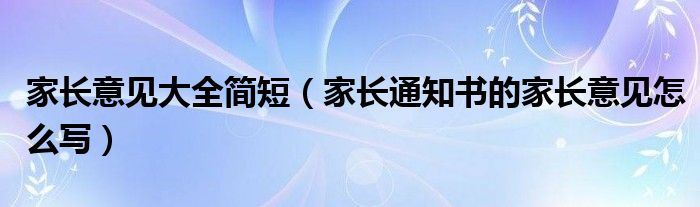 家長(zhǎng)意見(jiàn)大全簡(jiǎn)短（家長(zhǎng)通知書(shū)的家長(zhǎng)意見(jiàn)怎么寫(xiě)）