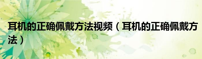 耳機的正確佩戴方法視頻（耳機的正確佩戴方法）