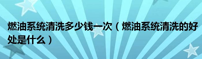 燃油系統清洗多少錢一次（燃油系統清洗的好處是什么）