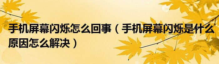 手機(jī)屏幕閃爍怎么回事（手機(jī)屏幕閃爍是什么原因怎么解決）