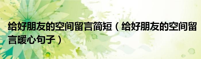 給好朋友的空間留言簡短（給好朋友的空間留言暖心句子）