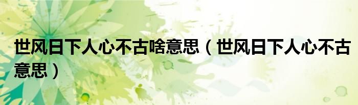 世風(fēng)日下人心不古啥意思（世風(fēng)日下人心不古意思）