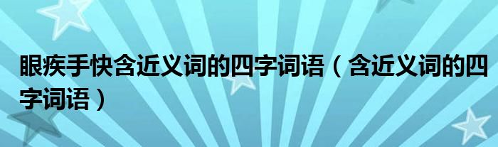 眼疾手快含近義詞的四字詞語（含近義詞的四字詞語）