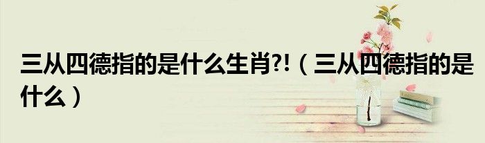 三從四德指的是什么生肖?!（三從四德指的是什么）