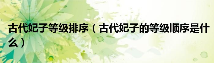 古代妃子等級(jí)排序（古代妃子的等級(jí)順序是什么）