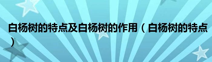 白楊樹的特點(diǎn)及白楊樹的作用（白楊樹的特點(diǎn)）
