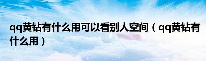 qq黃鉆有什么用可以看別人空間（qq黃鉆有什么用）