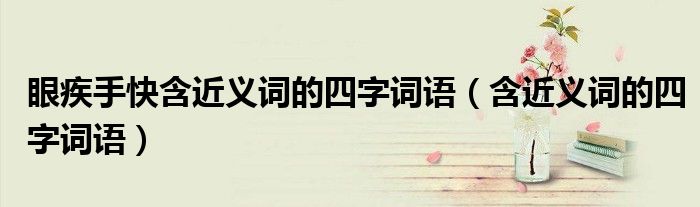 眼疾手快含近義詞的四字詞語（含近義詞的四字詞語）