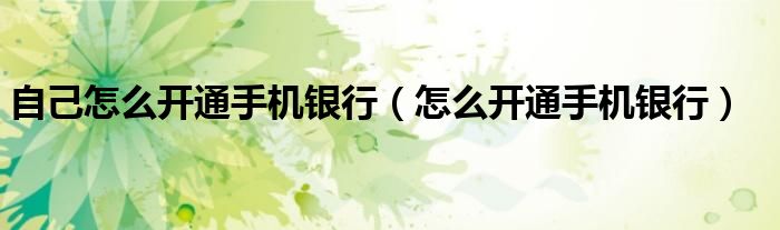 自己怎么開通手機(jī)銀行（怎么開通手機(jī)銀行）
