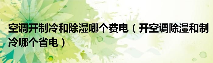 空調(diào)開(kāi)制冷和除濕哪個(gè)費(fèi)電（開(kāi)空調(diào)除濕和制冷哪個(gè)省電）