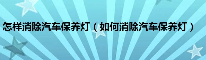 怎樣消除汽車(chē)保養(yǎng)燈（如何消除汽車(chē)保養(yǎng)燈）