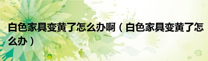 白色家具變黃了怎么辦?。ò咨揖咦凕S了怎么辦）
