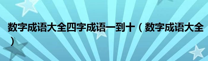 數(shù)字成語大全四字成語一到十（數(shù)字成語大全）