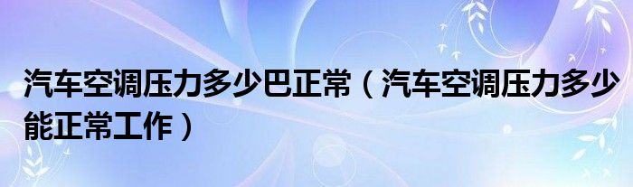 汽車空調(diào)壓力多少巴正常（汽車空調(diào)壓力多少能正常工作）