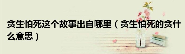 貪生怕死這個(gè)故事出自哪里（貪生怕死的貪什么意思）