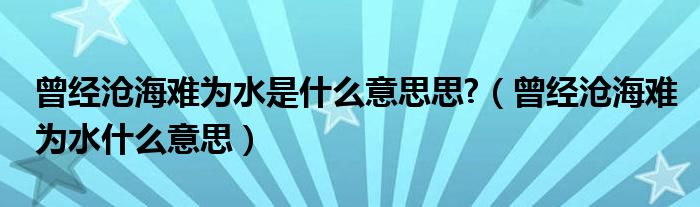 曾經(jīng)滄海難為水是什么意思思?（曾經(jīng)滄海難為水什么意思）