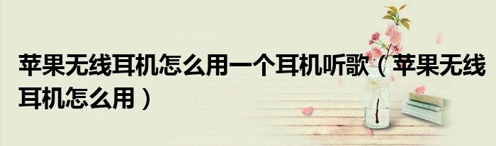 蘋果無線耳機怎么用一個耳機聽歌（蘋果無線耳機怎么用）