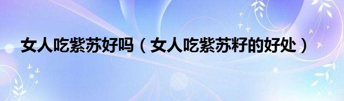 女人吃紫蘇好嗎（女人吃紫蘇籽的好處）