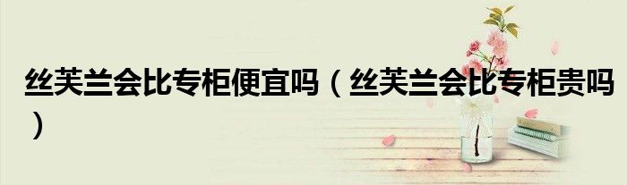 絲芙蘭會比專柜便宜嗎（絲芙蘭會比專柜貴嗎）