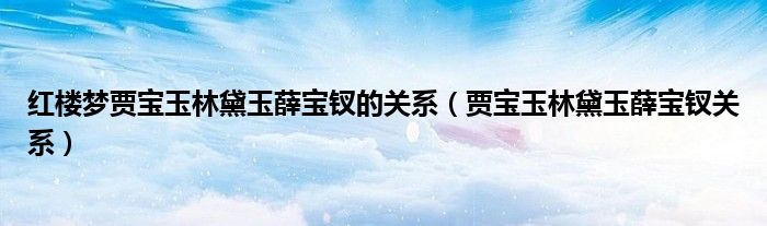 紅樓夢(mèng)賈寶玉林黛玉薛寶釵的關(guān)系（賈寶玉林黛玉薛寶釵關(guān)系）