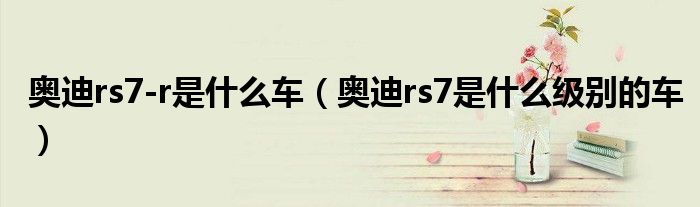 奧迪rs7-r是什么車（奧迪rs7是什么級(jí)別的車）