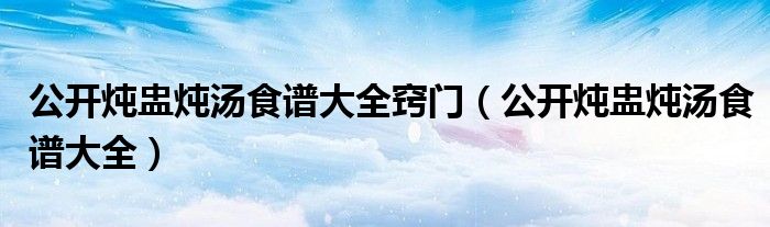 公開燉盅燉湯食譜大全竅門（公開燉盅燉湯食譜大全）