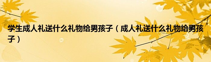 學(xué)生成人禮送什么禮物給男孩子（成人禮送什么禮物給男孩子）