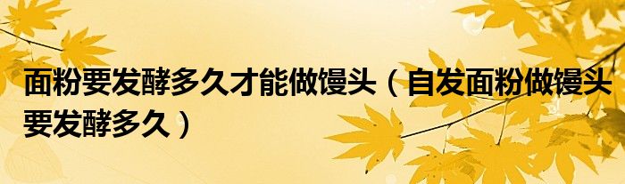 面粉要發(fā)酵多久才能做饅頭（自發(fā)面粉做饅頭要發(fā)酵多久）