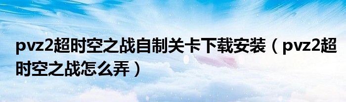 pvz2超時(shí)空之戰(zhàn)自制關(guān)卡下載安裝（pvz2超時(shí)空之戰(zhàn)怎么弄）